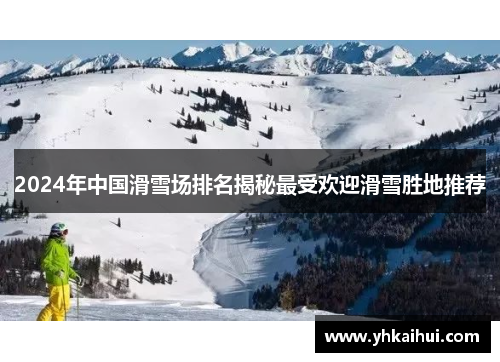 2024年中国滑雪场排名揭秘最受欢迎滑雪胜地推荐