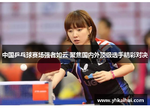 中国乒乓球赛场强者如云 聚焦国内外顶级选手精彩对决