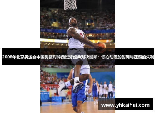 2008年北京奥运会中国男篮对阵西班牙经典对决回顾：惊心动魄的时刻与遗憾的失利