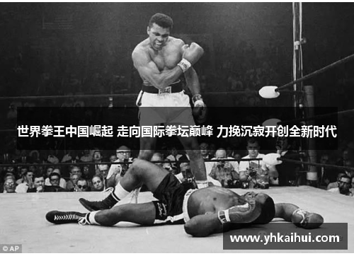 世界拳王中国崛起 走向国际拳坛巅峰 力挽沉寂开创全新时代