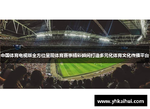 中国体育电视版全方位呈现体育赛事精彩瞬间打造多元化体育文化传播平台