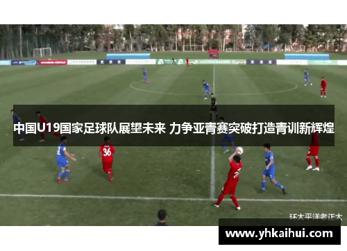 中国U19国家足球队展望未来 力争亚青赛突破打造青训新辉煌
