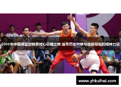 2006年中国男篮世锦赛惊心动魄之旅 追寻历史突破与遗憾背后的精神力量