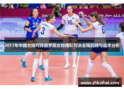 2017年中国女排对阵俄罗斯女排精彩对决全程回顾与战术分析