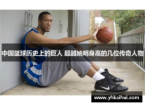 中国篮球历史上的巨人 超越姚明身高的几位传奇人物