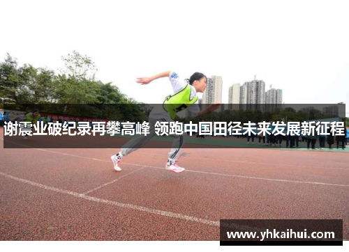 谢震业破纪录再攀高峰 领跑中国田径未来发展新征程